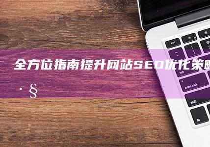 全方位指南：提升网站SEO优化策略与实战技巧